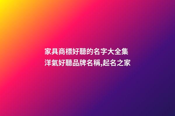 家具商標好聽的名字大全集 洋氣好聽品牌名稱,起名之家-第1張-商標起名-玄機派
